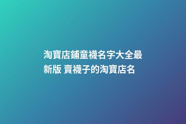 淘寶店鋪童襪名字大全最新版 賣襪子的淘寶店名-第1張-店鋪起名-玄機派